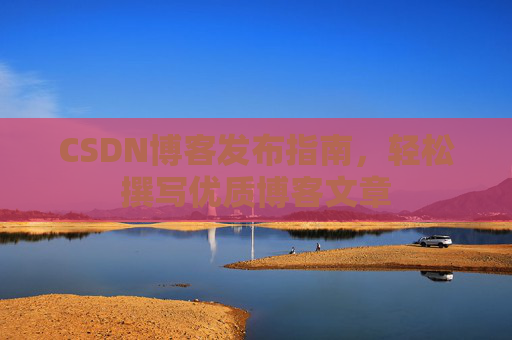 CSDN博客发布指南，轻松撰写优质博客文章
