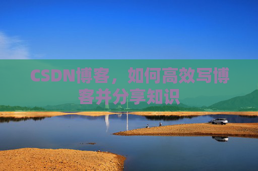 CSDN博客，如何高效写博客并分享知识