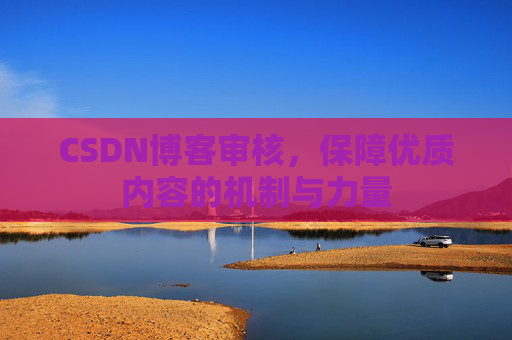 CSDN博客审核，保障优质内容的机制与力量